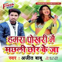 Hamra Pokhari Me Machhali Chhor Ke Ja Ajeet Babu Song Download Mp3